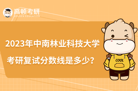 2023年中南林業(yè)科技大學考研復試分數線是多少？