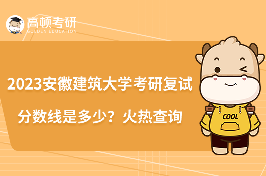 2023安徽建筑大學考研復試分數(shù)線是多少？火熱查詢